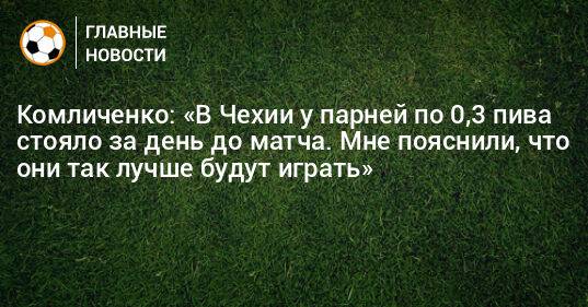 Комличенко: «В Чехии у парней по 0,3 пива стояло за день до матча. Мне пояснили, что они так лучше будут играть»