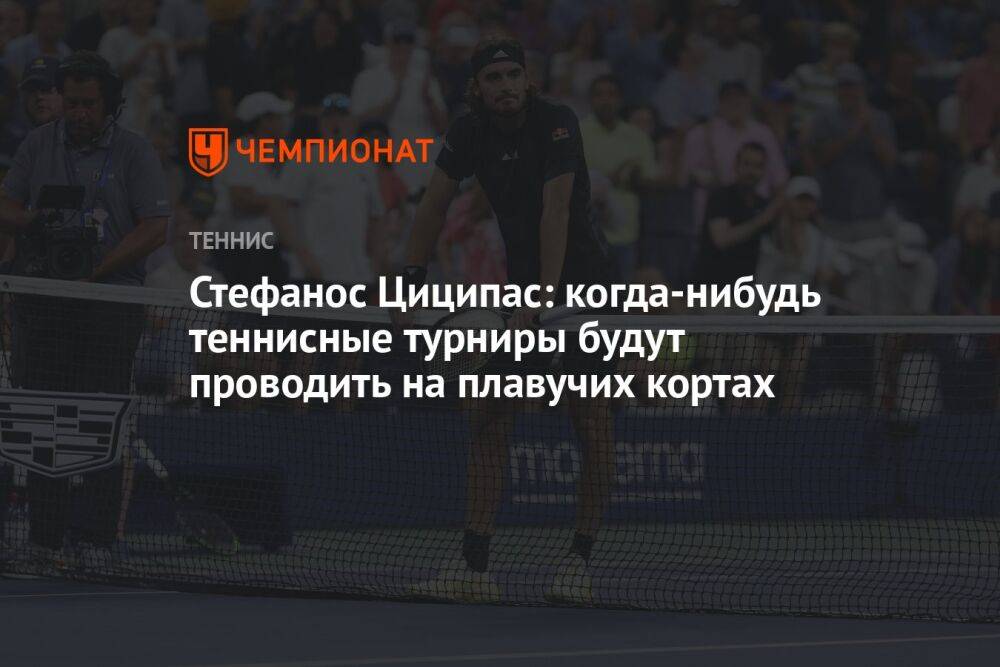 Стефанос Циципас: когда-нибудь теннисные турниры будут проводить на плавучих кортах