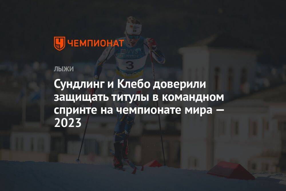 Сундлинг и Клебо доверили защищать титулы в командном спринте на чемпионате мира — 2023