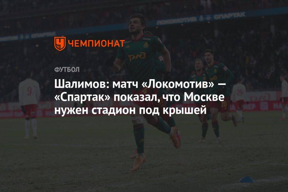 Шалимов: матч «Локомотив» — «Спартак» показал, что Москве нужен стадион под крышей