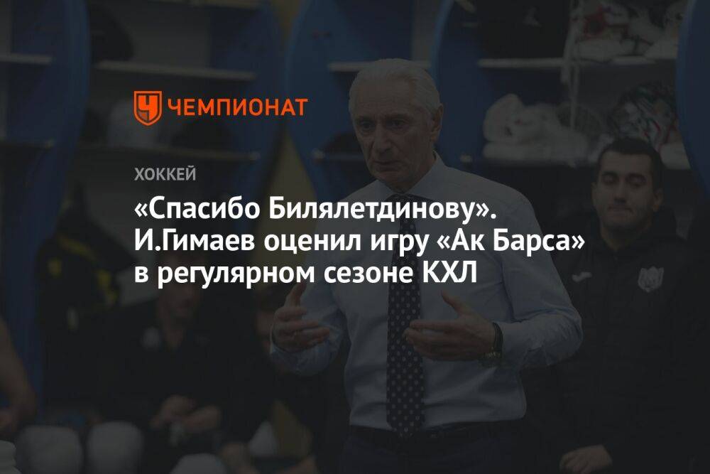 «Спасибо Билялетдинову». И.Гимаев оценил игру «Ак Барса» в регулярном сезоне КХЛ