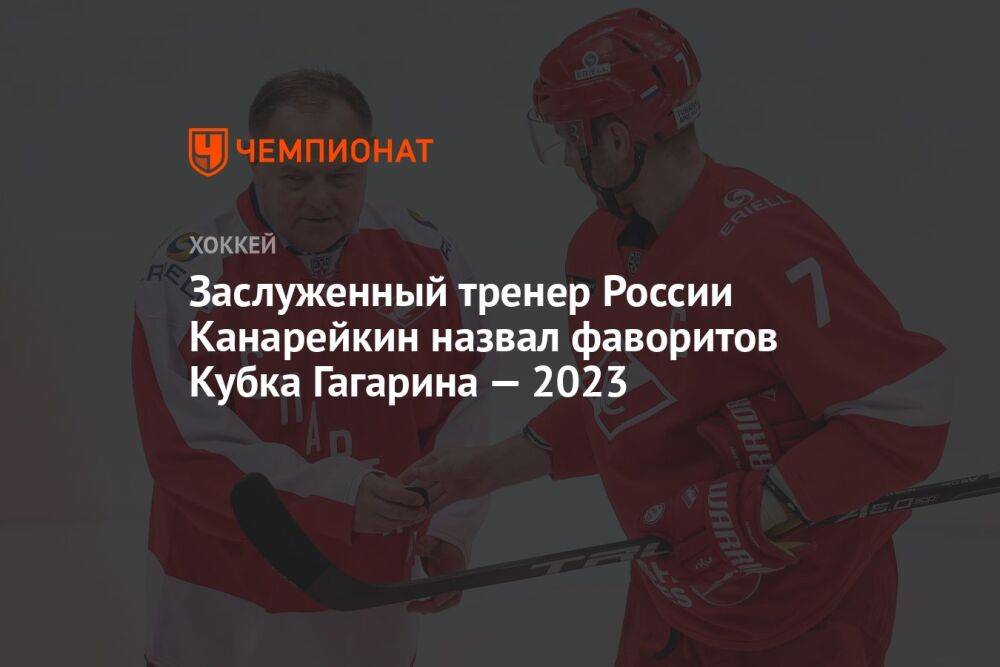 Заслуженный тренер России Канарейкин назвал фаворитов Кубка Гагарина — 2023