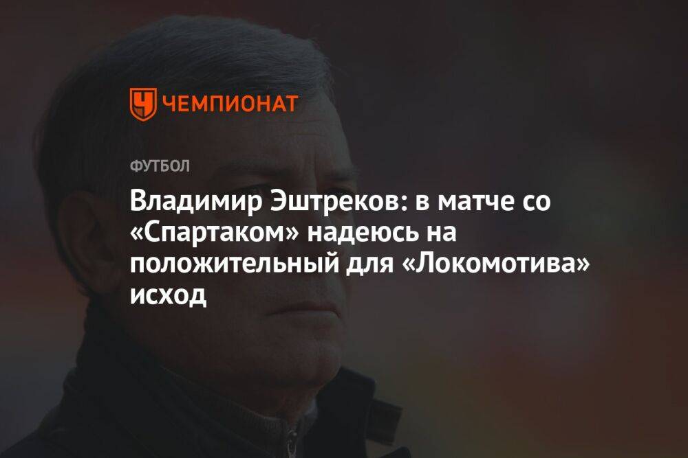 Владимир Эштреков: в матче со «Спартаком» надеюсь на положительный для «Локомотива» исход