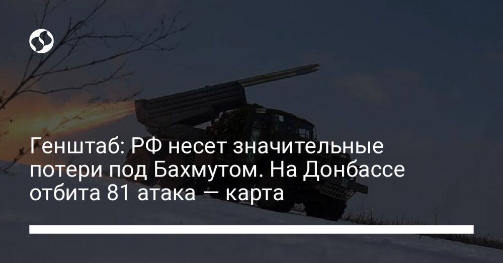 Генштаб: РФ несет значительные потери под Бахмутом. На Донбассе отбита 81 атака — карта