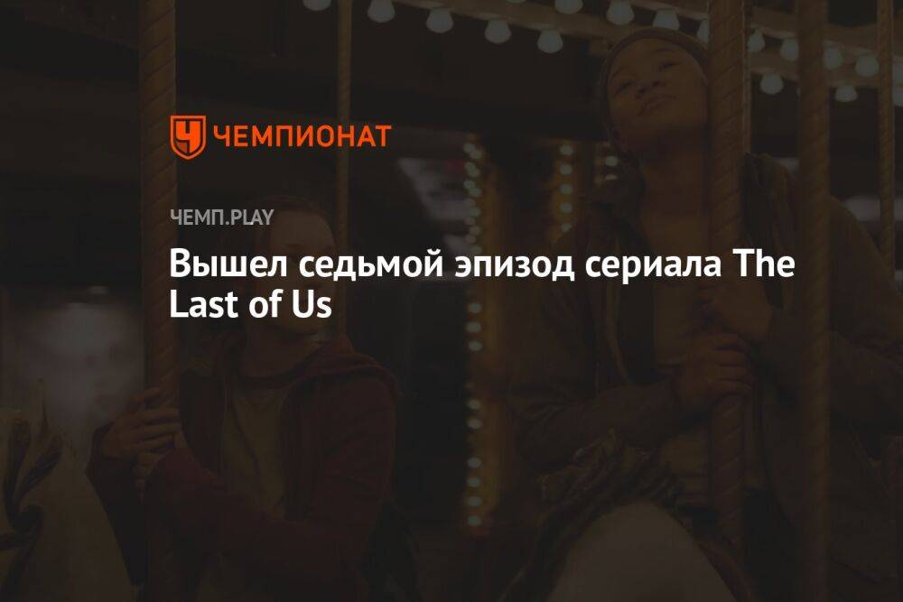 Вышел седьмой эпизод сериала The Last of Us