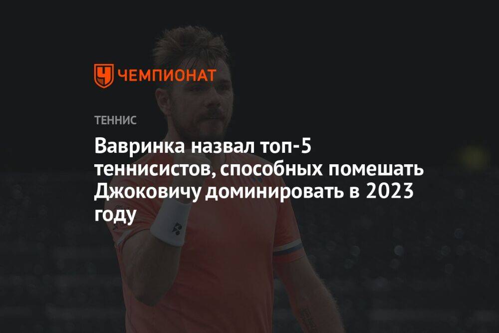 Вавринка назвал топ-5 теннисистов, способных помешать Джоковичу доминировать в 2023 году