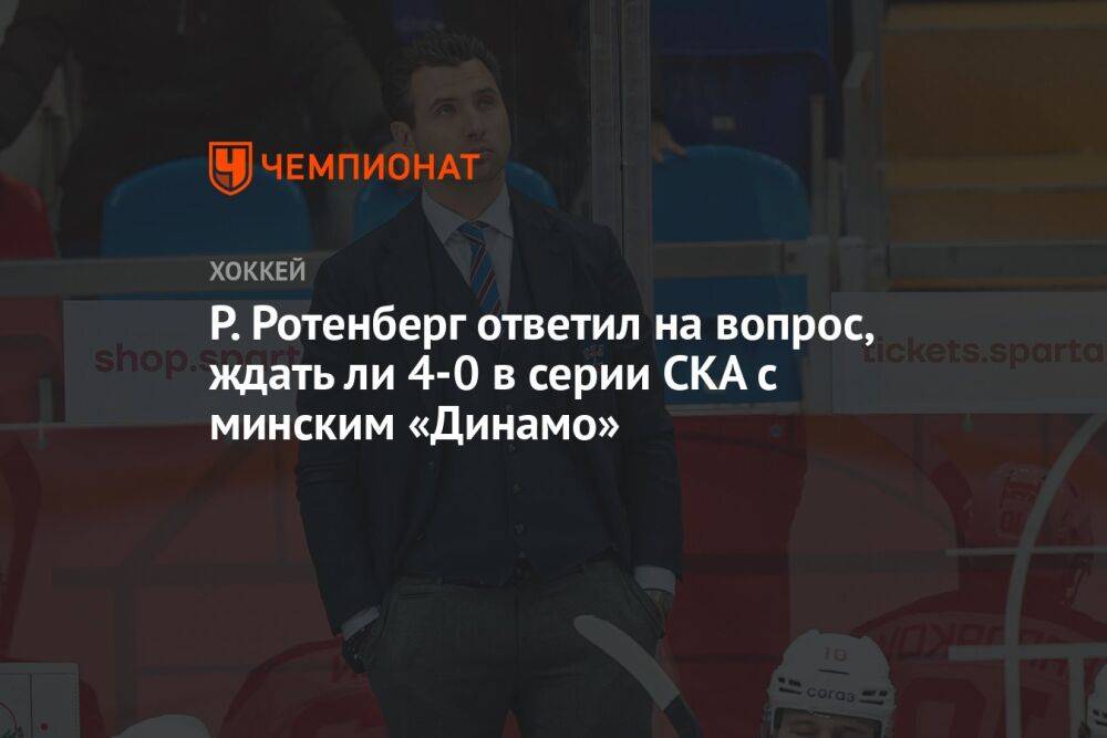 Р. Ротенберг ответил на вопрос, ждать ли 4-0 в серии СКА с минским «Динамо»