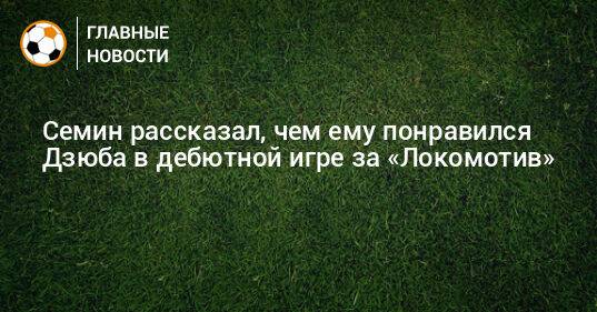 Семин рассказал, чем ему понравился Дзюба в дебютной игре за «Локомотив»