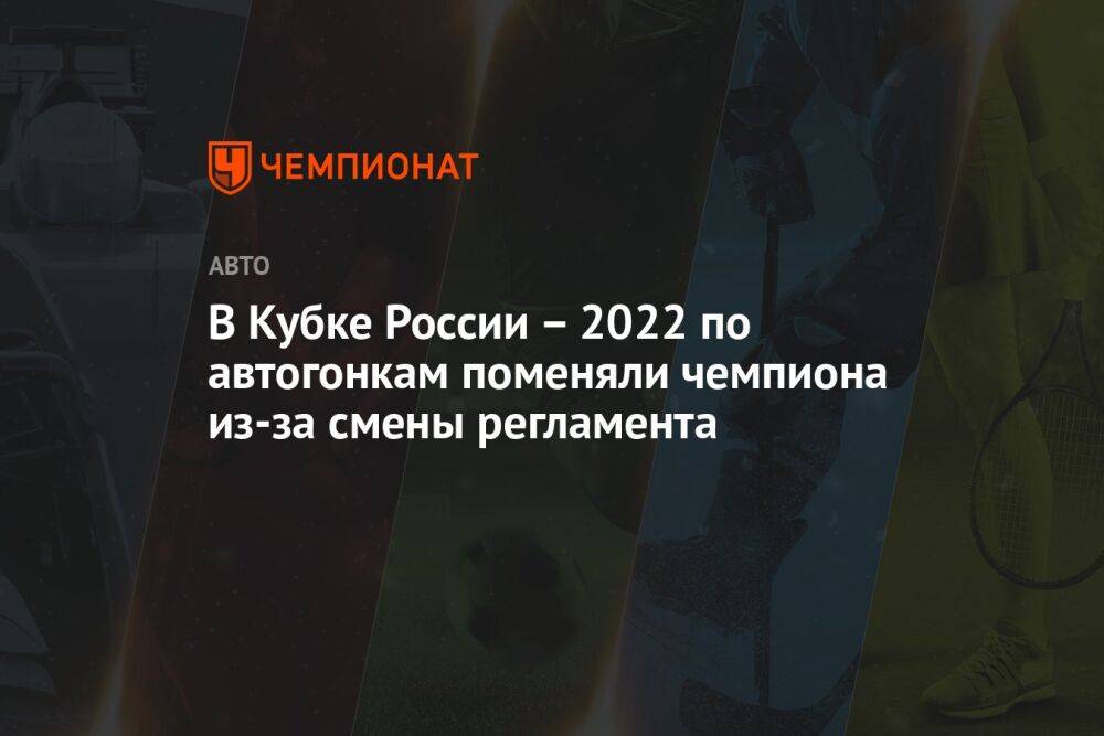 В Кубке России — 2022 по автогонкам поменяли чемпиона из-за смены регламента