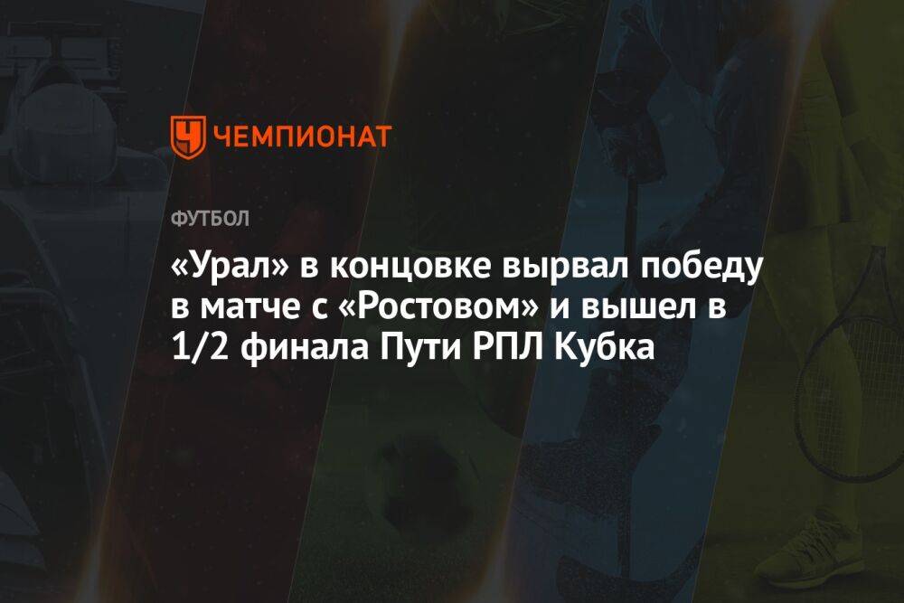 «Урал» в концовке вырвал победу в матче с «Ростовом» и вышел в 1/2 финала Пути РПЛ Кубка