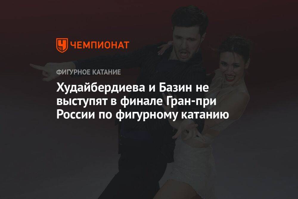 Худайбердиева и Базин не выступят в финале Гран-при России по фигурному катанию