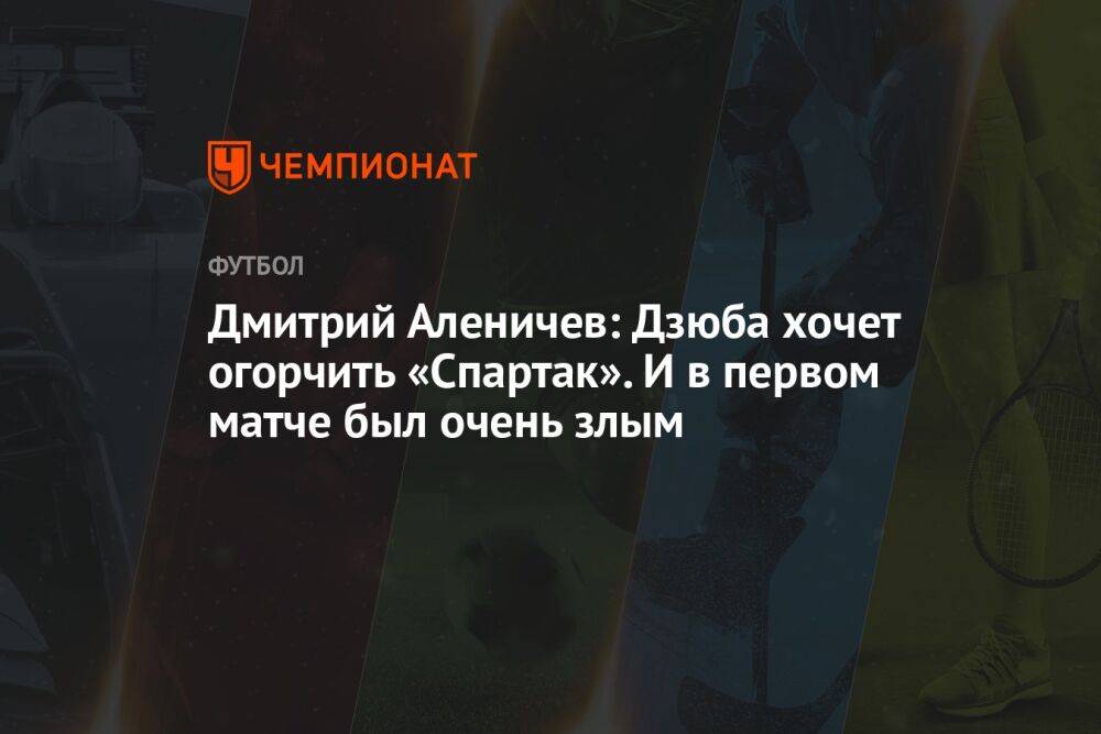 Дмитрий Аленичев: Дзюба хочет огорчить «Спартак». И в первом матче был очень злым