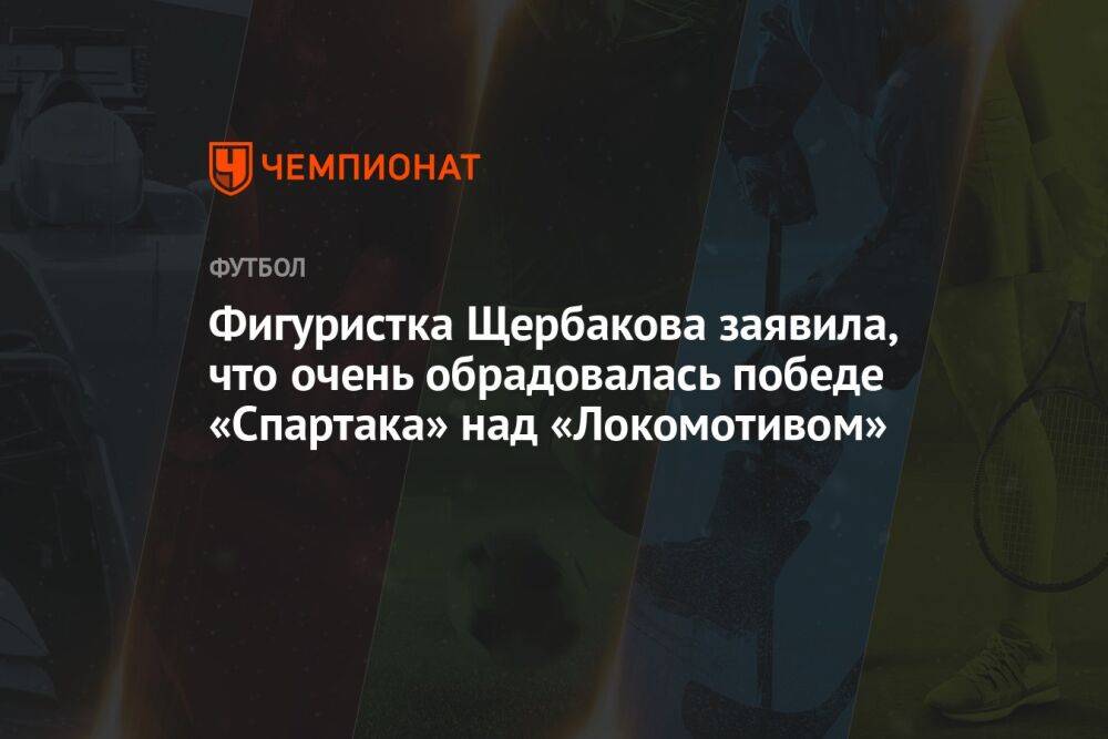 Фигуристка Щербакова заявила, что очень обрадовалась победе «Спартака» над «Локомотивом»