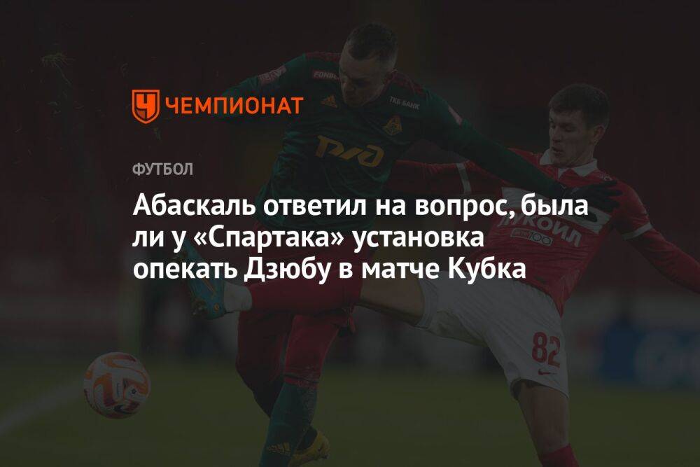 Абаскаль ответил на вопрос, была ли у «Спартака» установка опекать Дзюбу в матче Кубка