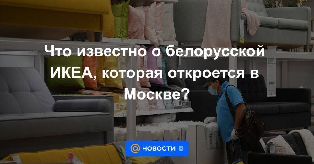 Что известно о белорусской ИКЕА, которая откроется в Москве?