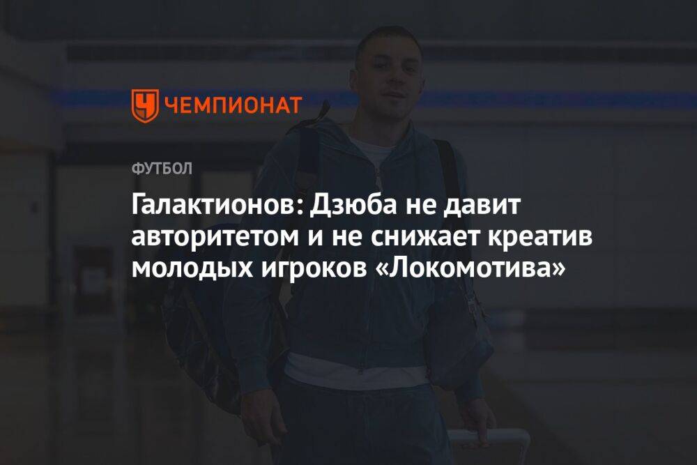 Галактионов: Дзюба не давит авторитетом и не снижает креатив молодых игроков «Локомотива»