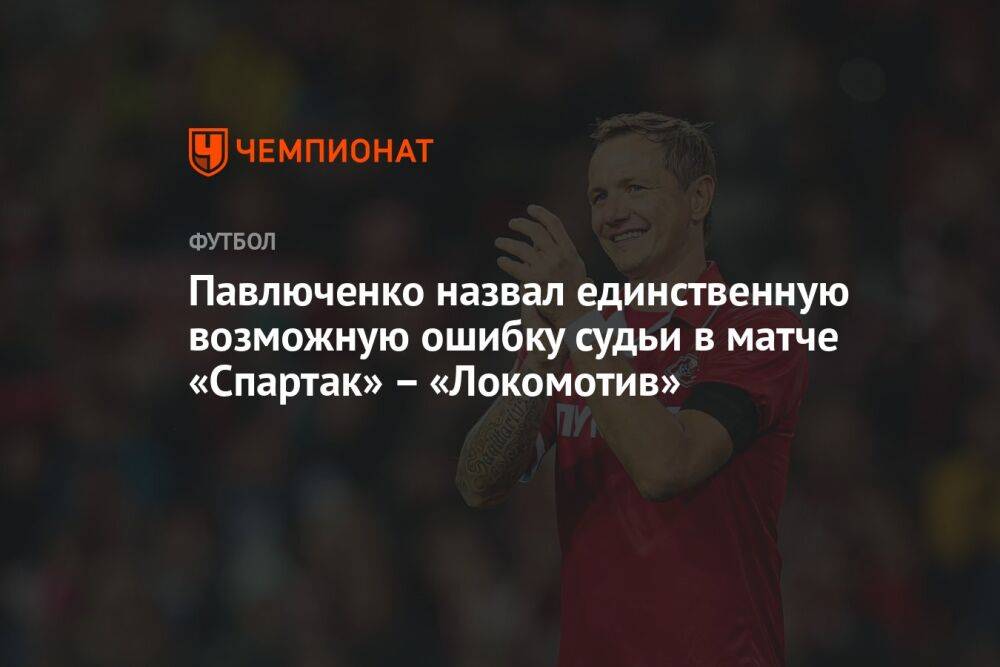 Павлюченко назвал единственную возможную ошибку судьи в матче «Спартак» – «Локомотив»