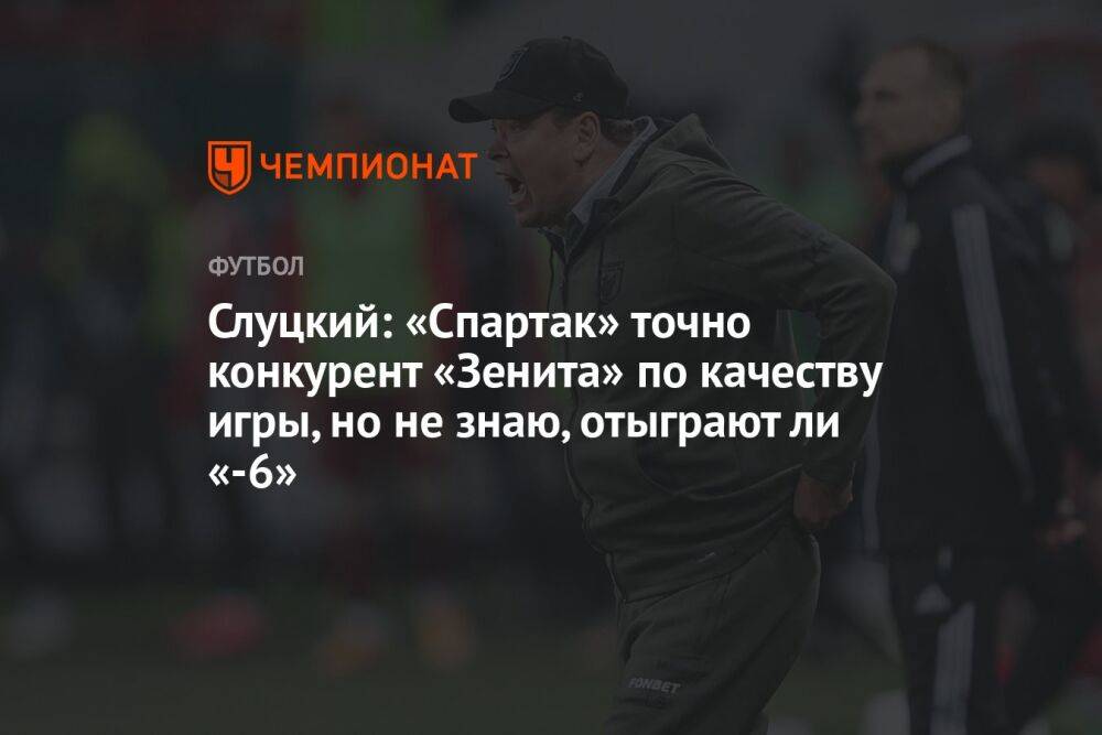Слуцкий: «Спартак» точно конкурент «Зенита» по качеству игры, но не знаю, отыграют ли «-6»