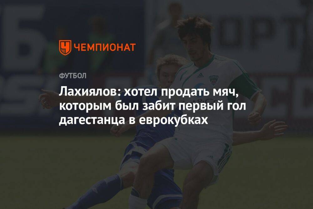 Лахиялов: хотел продать мяч, которым был забит первый гол дагестанца в еврокубках
