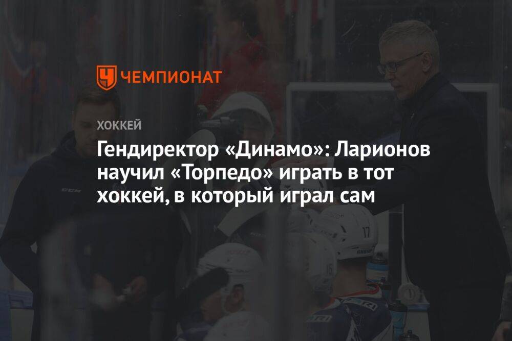 Гендиректор «Динамо»: Ларионов научил «Торпедо» играть в тот хоккей, в который играл сам