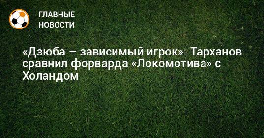 «Дзюба – зависимый игрок». Тарханов сравнил форварда «Локомотива» с Холандом
