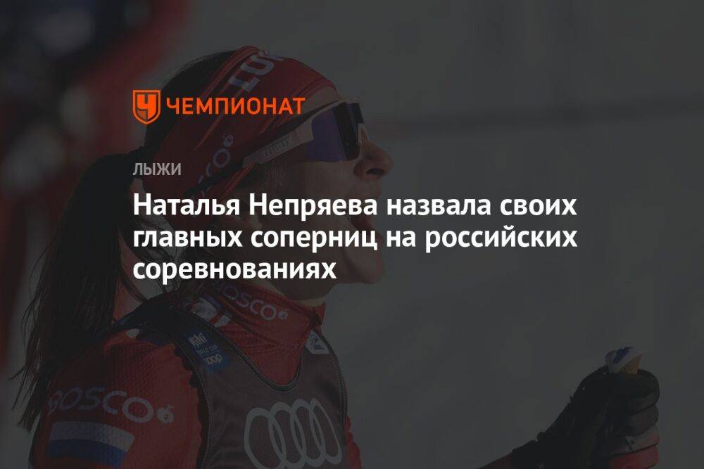 Наталья Непряева назвала своих главных соперниц на российских соревнованиях