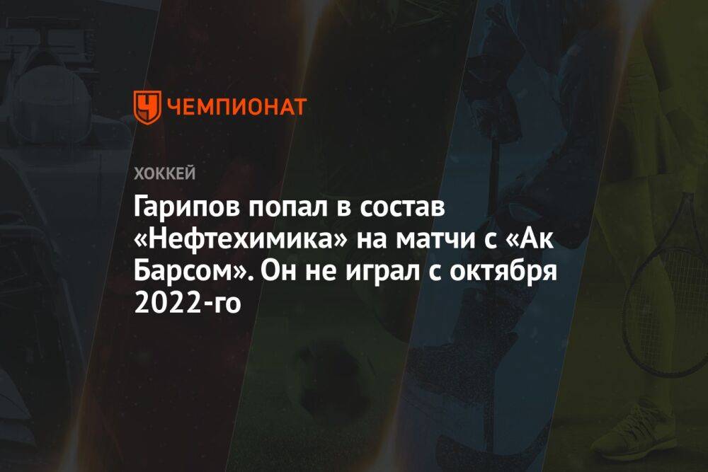 Гарипов попал в состав «Нефтехимика» на матчи с «Ак Барсом». Он не играл с октября 2022-го