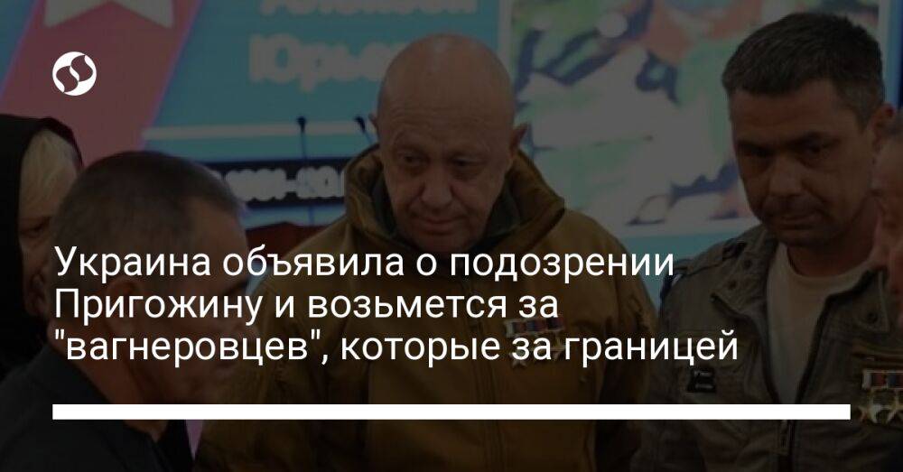 Украина объявила о подозрении Пригожину и возьмется за "вагнеровцев", которые за границей