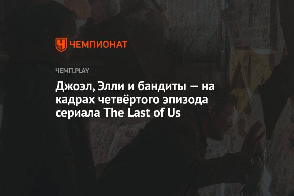 Джоэл, Элли и бандиты — на кадрах четвёртого эпизода сериала The Last of Us