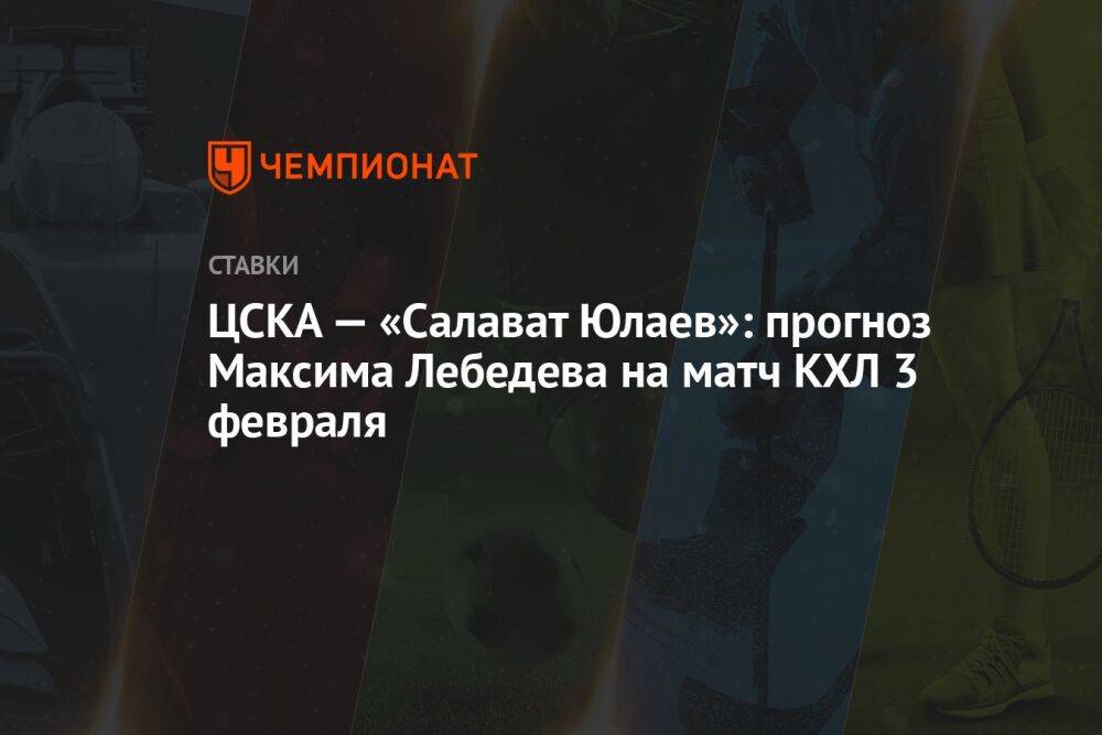 ЦСКА — «Салават Юлаев»: прогноз Максима Лебедева на матч КХЛ 3 февраля