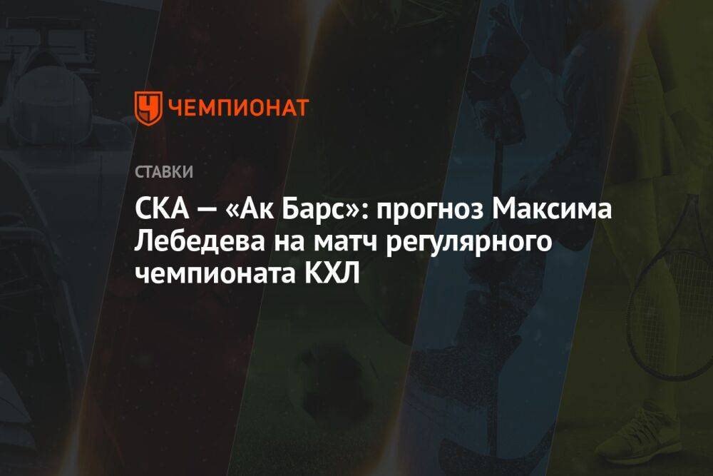 СКА — «Ак Барс»: прогноз Максима Лебедева на матч регулярного чемпионата КХЛ