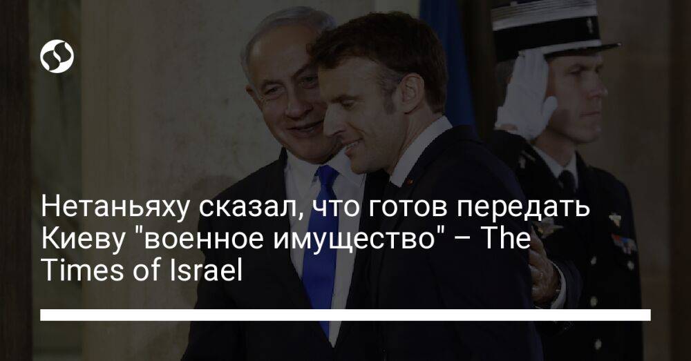 Нетаньяху сказал, что готов передать Киеву "военное имущество" – The Times of Israel