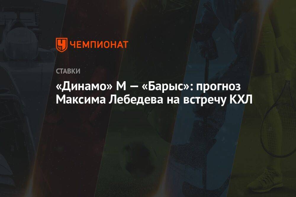 «Динамо» М — «Барыс»: прогноз Максима Лебедева на встречу КХЛ