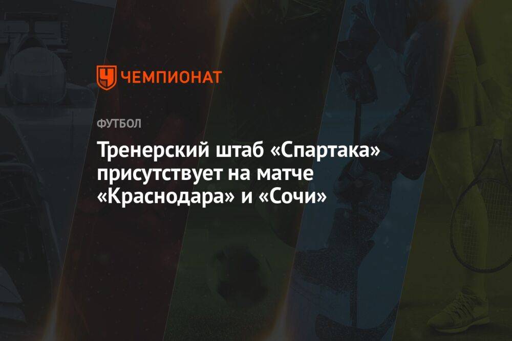 Тренерский штаб «Спартака» присутствует на матче «Краснодара» и «Сочи»