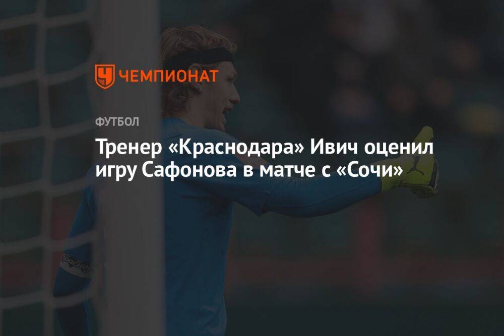 Тренер «Краснодара» Ивич оценил игру Сафонова в матче с «Сочи»