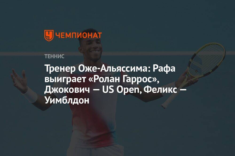 Тренер Оже-Альяссима: Рафа выиграет «Ролан Гаррос», Джокович — US Open, Феликс — Уимблдон