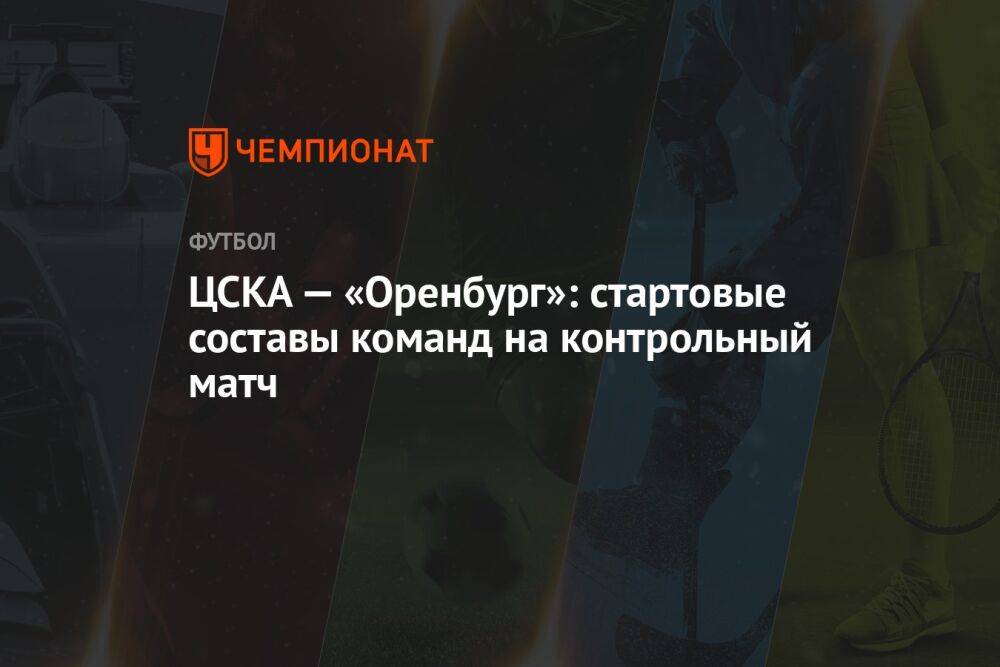 ЦСКА — «Оренбург»: стартовые составы команд на контрольный матч