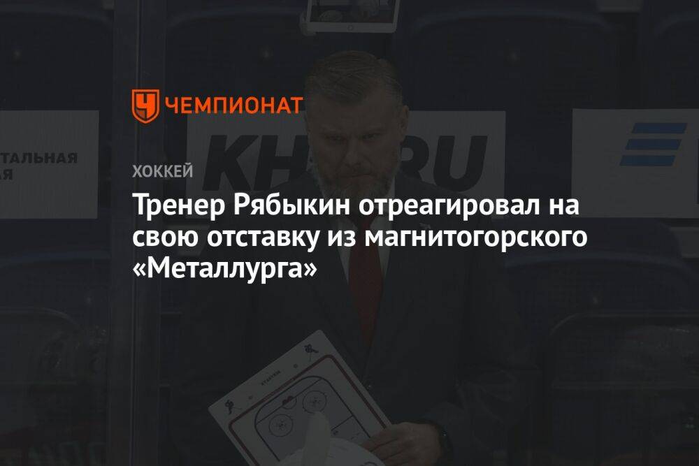 Тренер Рябыкин отреагировал на свою отставку из магнитогорского «Металлурга»