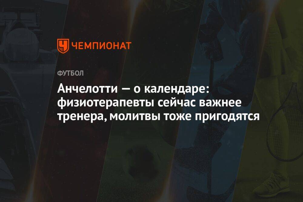 Анчелотти — о календаре: физиотерапевты сейчас важнее тренера, молитвы тоже пригодятся