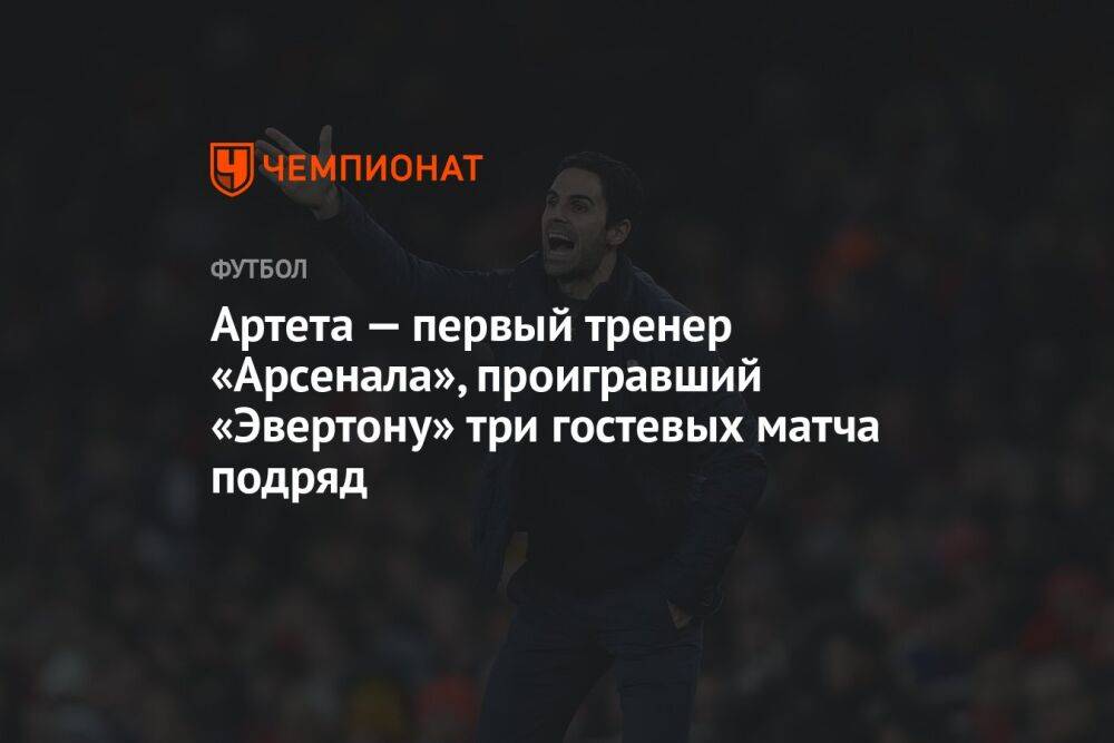 Артета — первый тренер «Арсенала», проигравший «Эвертону» три гостевых матча подряд