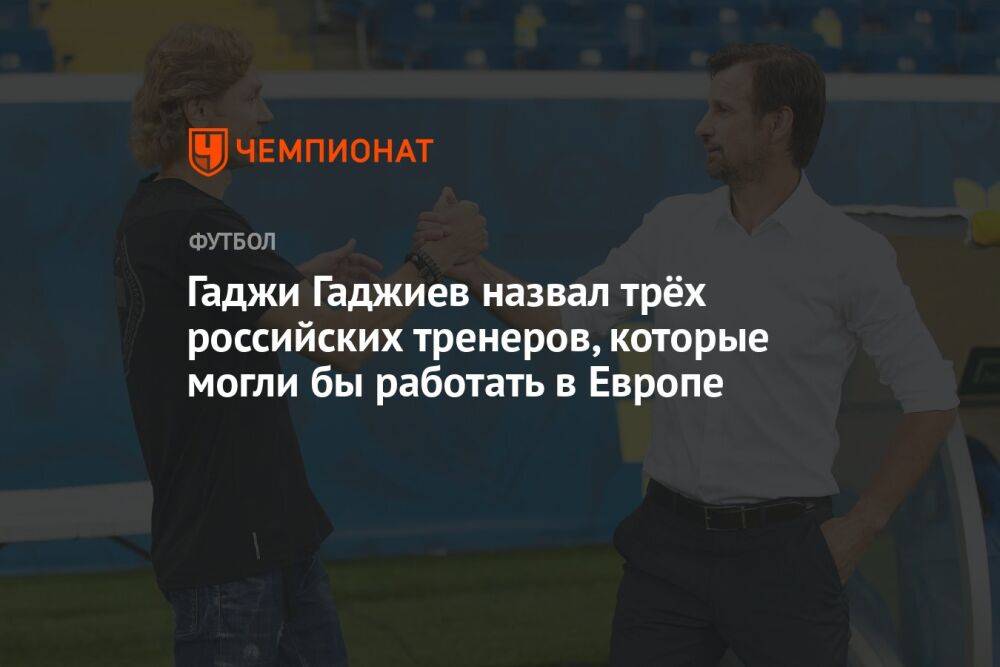 Гаджи Гаджиев назвал трёх российских тренеров, которые могли бы работать в Европе