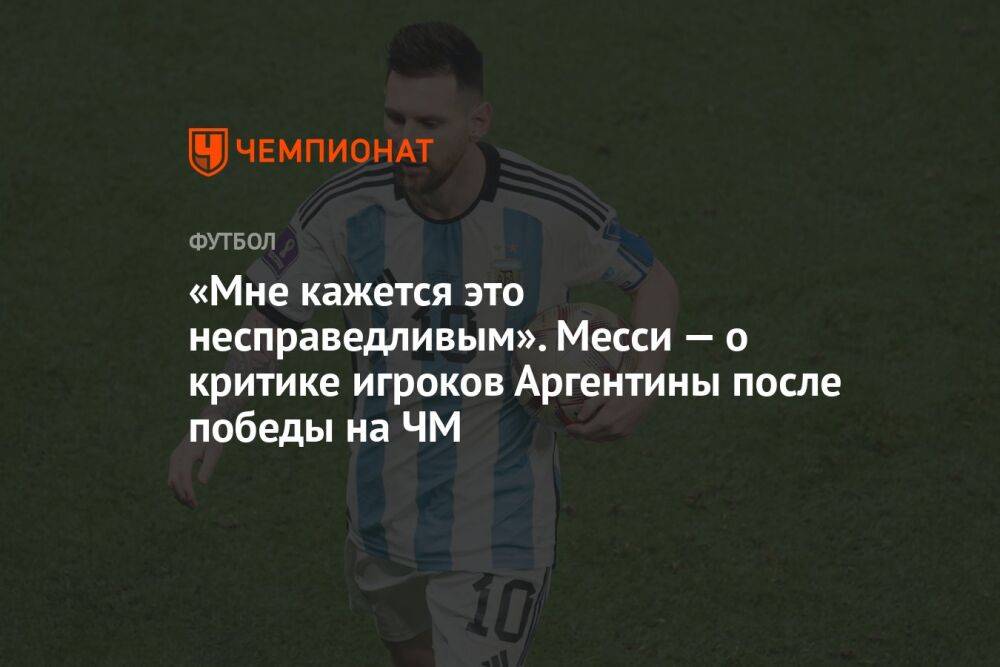 «Мне кажется это несправедливым». Месси — о критике игроков Аргентины после победы на ЧМ