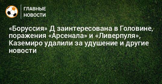 «Боруссия» Д заинтересована в Головине, поражения «Арсенала» и «Ливерпуля», Каземиро удалили за удушение и другие новости