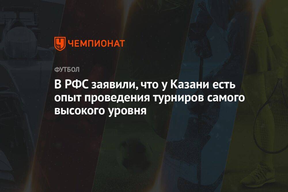 В РФС заявили, что у Казани есть опыт проведения турниров самого высокого уровня
