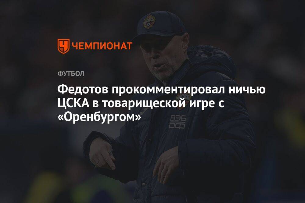 Федотов прокомментировал ничью ЦСКА в товарищеской игре с «Оренбургом»