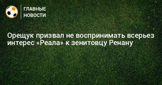 Орещук призвал не воспринимать всерьез интерес «Реала» к зенитовцу Ренану