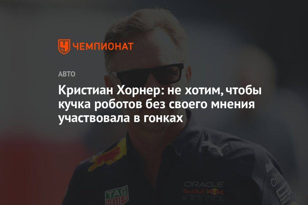 Кристиан Хорнер: не хотим, чтобы кучка роботов без своего мнения участвовала в гонках