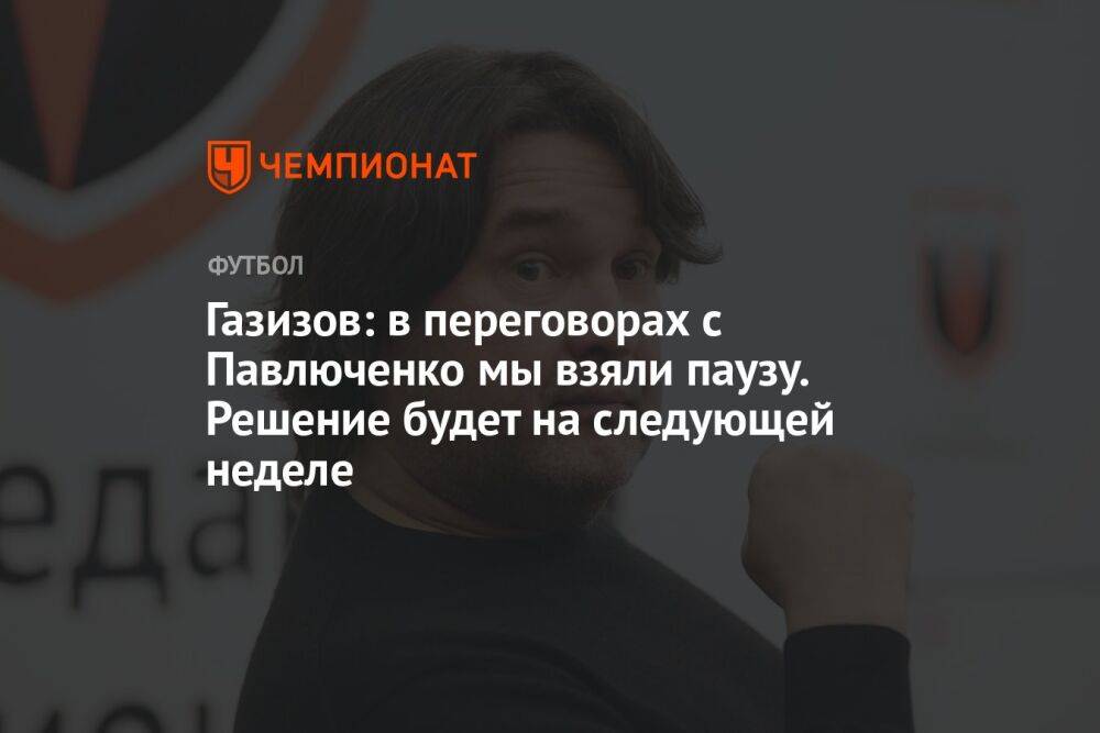 Газизов: в переговорах с Павлюченко мы взяли паузу. Решение будет на следующей неделе