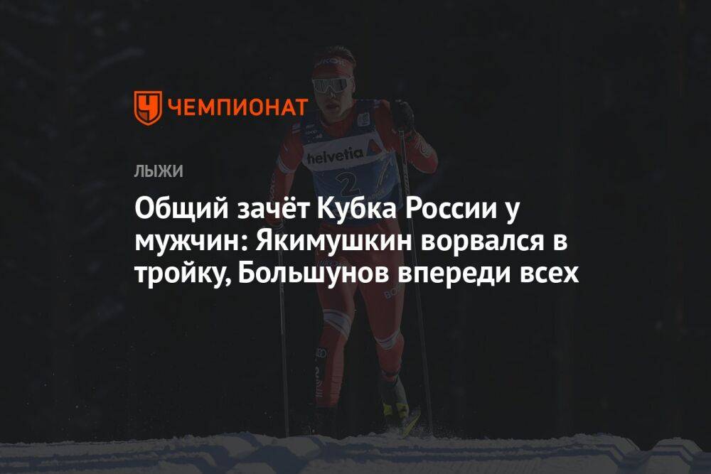 Общий зачёт Кубка России у мужчин: Якимушкин ворвался в тройку, Большунов впереди всех