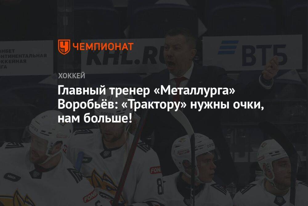 Главный тренер «Металлурга» Воробьёв: «Трактору» нужны очки, нам больше!